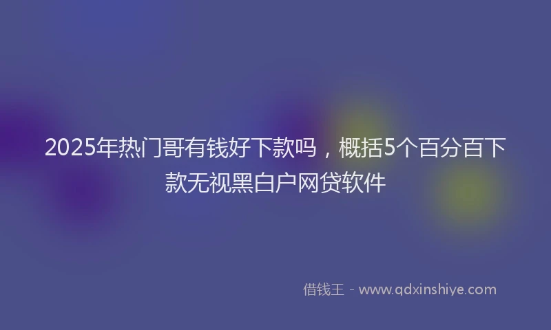 2025年热门哥有钱好下款吗，概括5个百分百下款无视黑白户网贷软件