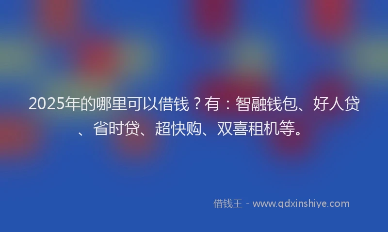 2025年的哪里可以借钱？有：智融钱包、好人贷、省时贷、超快购、双喜租机等。