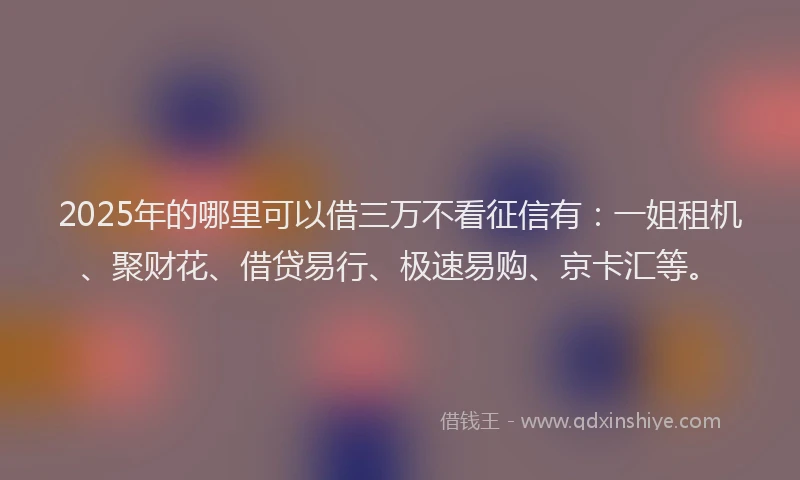 2025年的哪里可以借三万不看征信有：一姐租机、聚财花、借贷易行、极速易购、京卡汇等。