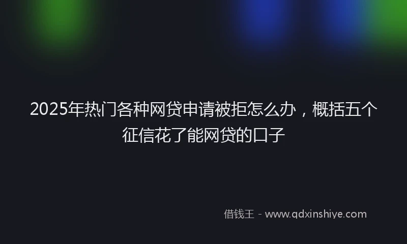 2025年热门各种网贷申请被拒怎么办，概括五个征信花了能网贷的口子