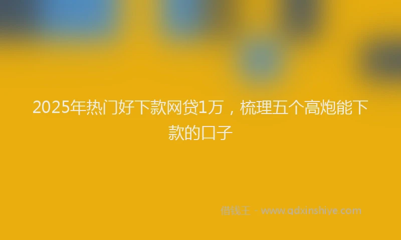2025年热门好下款网贷1万，梳理五个高炮能下款的口子