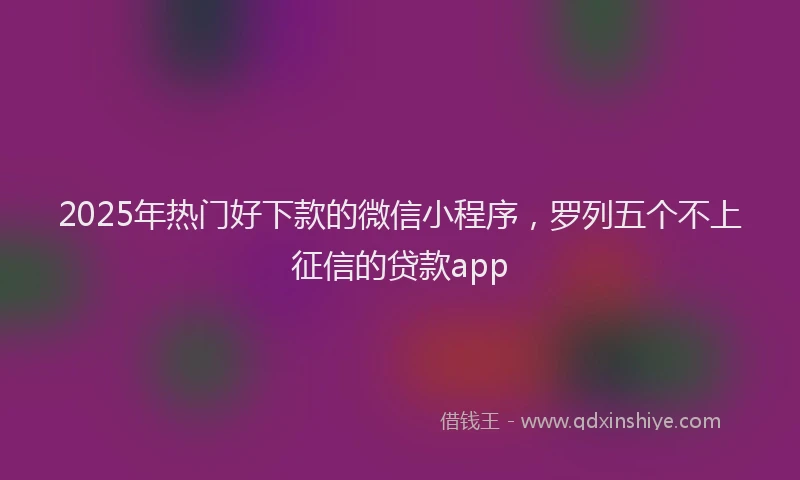 2025年热门好下款的微信小程序，罗列五个不上征信的贷款app