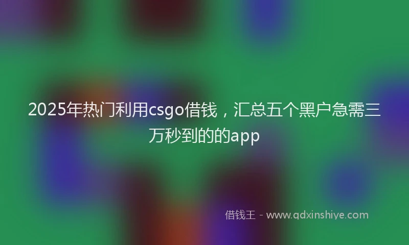 2025年热门利用csgo借钱，汇总五个黑户急需三万秒到的的app
