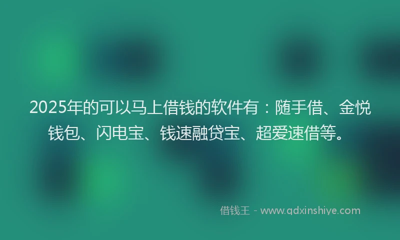 2025年的可以马上借钱的软件有：随手借、金悦钱包、闪电宝、钱速融贷宝、超爱速借等。
