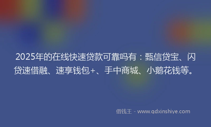 2025年的在线快速贷款可靠吗有：甄信贷宝、闪贷速借融、速享钱包+、手中商城、小鹅花钱等。