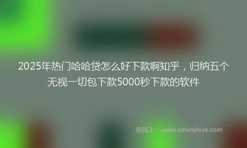 2025年热门哈哈贷怎么好下款啊知乎，归纳五个无视一切包下款5000秒下款的软件