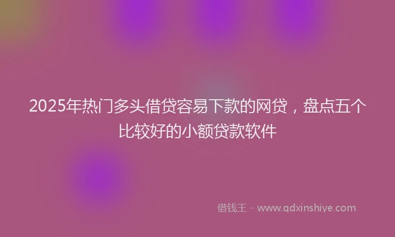 2025年热门多头借贷容易下款的网贷，盘点五个比较好的小额贷款软件