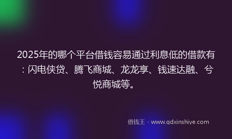 2025年的哪个平台借钱容易通过利息低的借款有：闪电侠贷、腾飞商城、龙龙享、钱速达融、兮悦商城等。