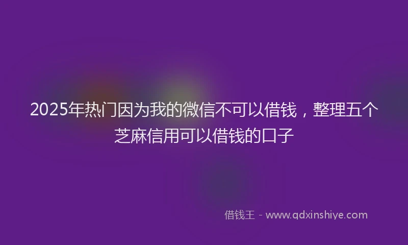 2025年热门因为我的微信不可以借钱，整理五个芝麻信用可以借钱的口子