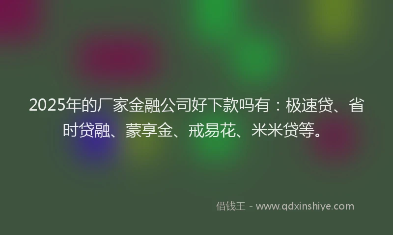 2025年的厂家金融公司好下款吗有：极速贷、省时贷融、蒙享金、戒易花、米米贷等。