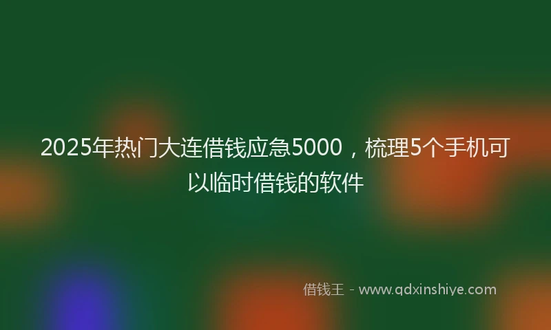 2025年热门大连借钱应急5000，梳理5个手机可以临时借钱的软件