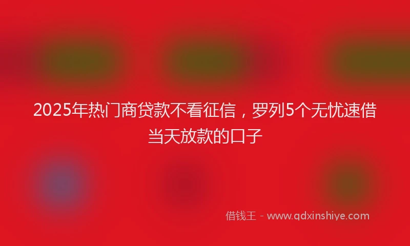 2025年热门商贷款不看征信，罗列5个无忧速借当天放款的口子