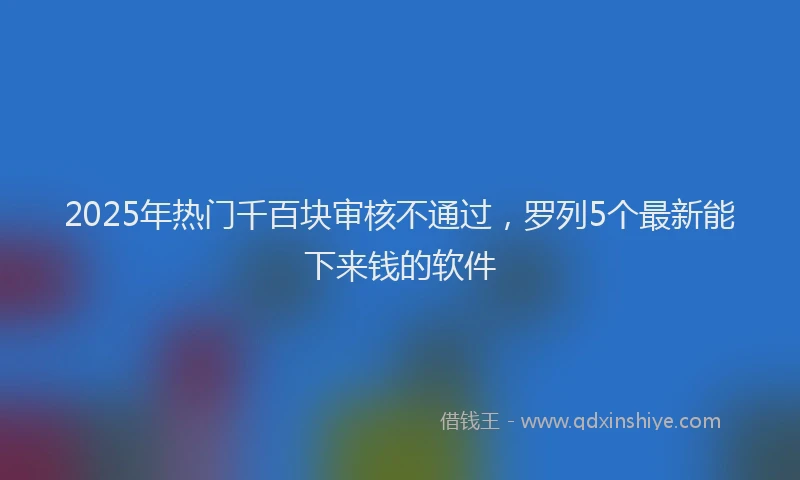 2025年热门千百块审核不通过，罗列5个最新能下来钱的软件