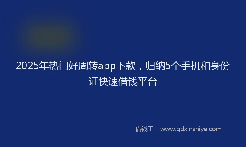 2025年热门好周转app下款，归纳5个手机和身份证快速借钱平台