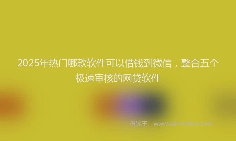 2025年热门哪款软件可以借钱到微信，整合五个极速审核的网贷软件