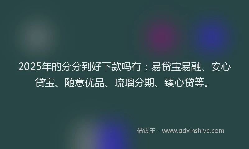 2025年的分分到好下款吗有：易贷宝易融、安心贷宝、随意优品、琉璃分期、臻心贷等。