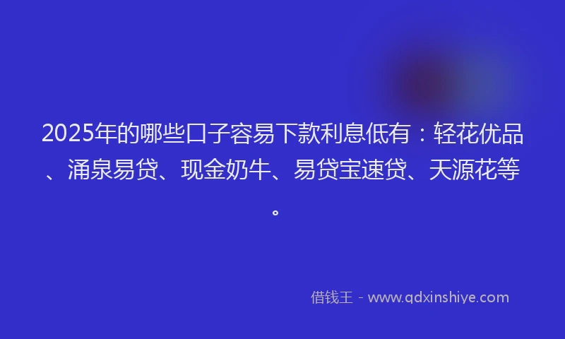 2025年的哪些口子容易下款利息低有：轻花优品、涌泉易贷、现金奶牛、易贷宝速贷、天源花等。