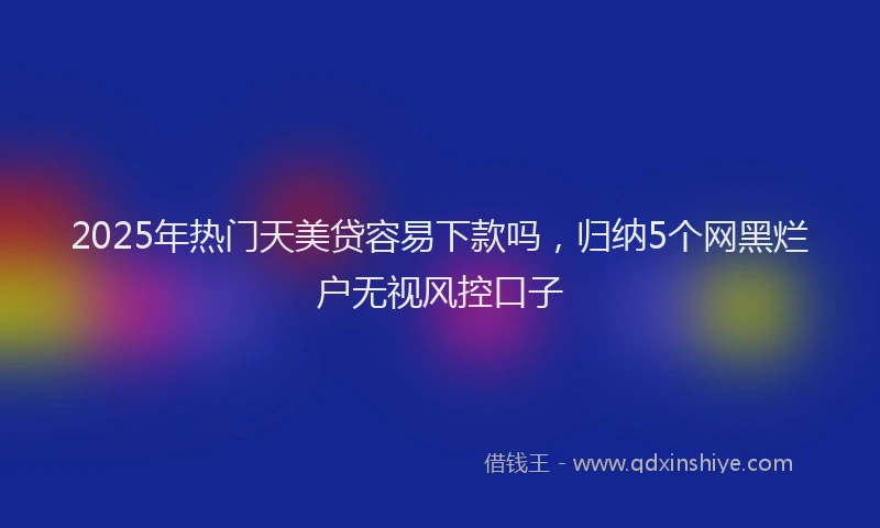 2025年热门天美贷容易下款吗，归纳5个网黑烂户无视风控口子
