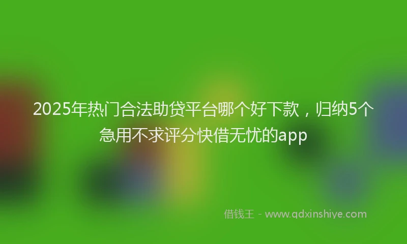 2025年热门合法助贷平台哪个好下款，归纳5个急用不求评分快借无忧的app