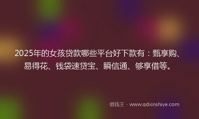 2025年的女孩贷款哪些平台好下款有：甄享购、易得花、钱袋速贷宝、瞬信通、够享借等。