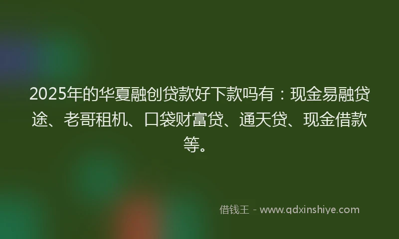 2025年的华夏融创贷款好下款吗有：现金易融贷途、老哥租机、口袋财富贷、通天贷、现金借款等。