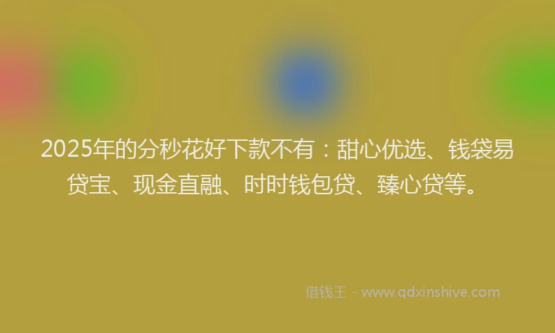 2025年的分秒花好下款不有：甜心优选、钱袋易贷宝、现金直融、时时钱包贷、臻心贷等。