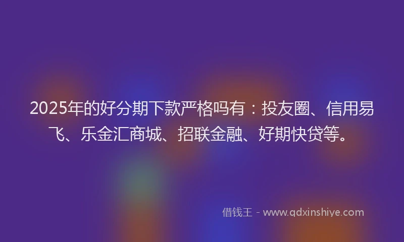 2025年的好分期下款严格吗有：投友圈、信用易飞、乐金汇商城、招联金融、好期快贷等。