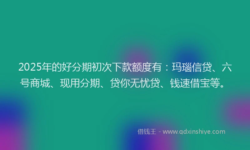 2025年的好分期初次下款额度有：玛瑙信贷、六号商城、现用分期、贷你无忧贷、钱速借宝等。