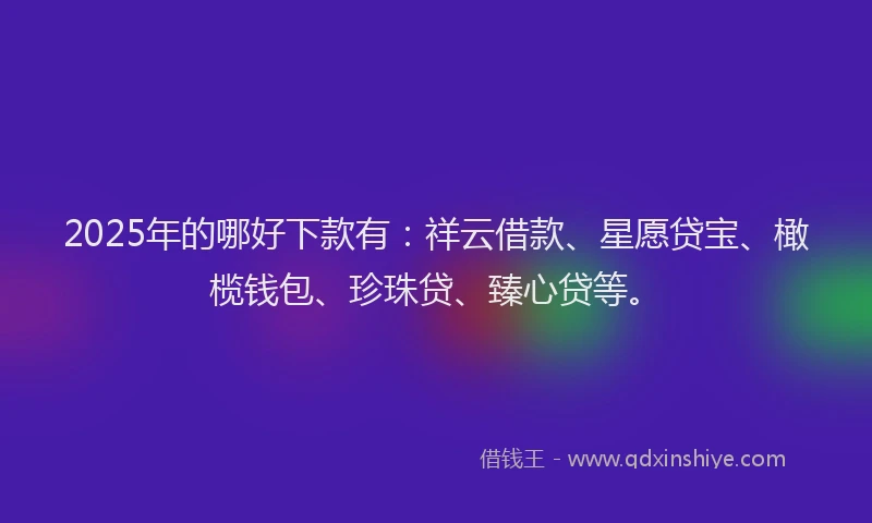 2025年的哪好下款有：祥云借款、星愿贷宝、橄榄钱包、珍珠贷、臻心贷等。