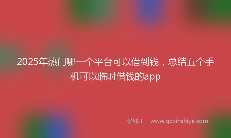 2025年热门哪一个平台可以借到钱，总结五个手机可以临时借钱的app