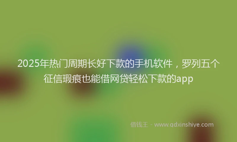 2025年热门周期长好下款的手机软件，罗列五个征信瑕疵也能借网贷轻松下款的app