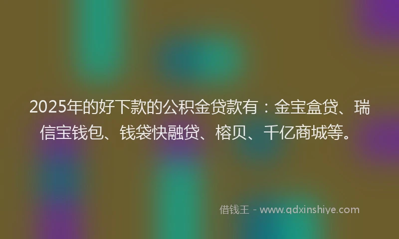 2025年的好下款的公积金贷款有：金宝盒贷、瑞信宝钱包、钱袋快融贷、榕贝、千亿商城等。