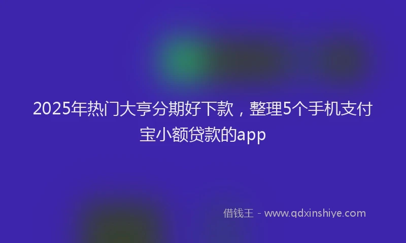 2025年热门大亨分期好下款，整理5个手机支付宝小额贷款的app