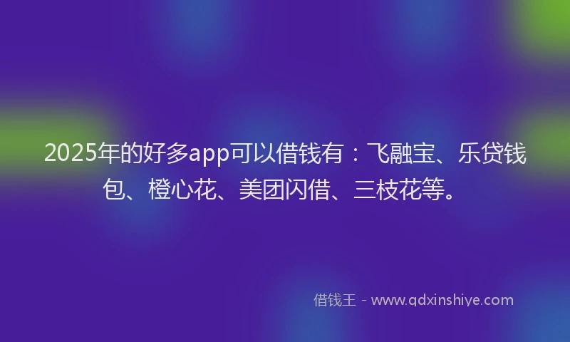 2025年的好多app可以借钱有：飞融宝、乐贷钱包、橙心花、美团闪借、三枝花等。