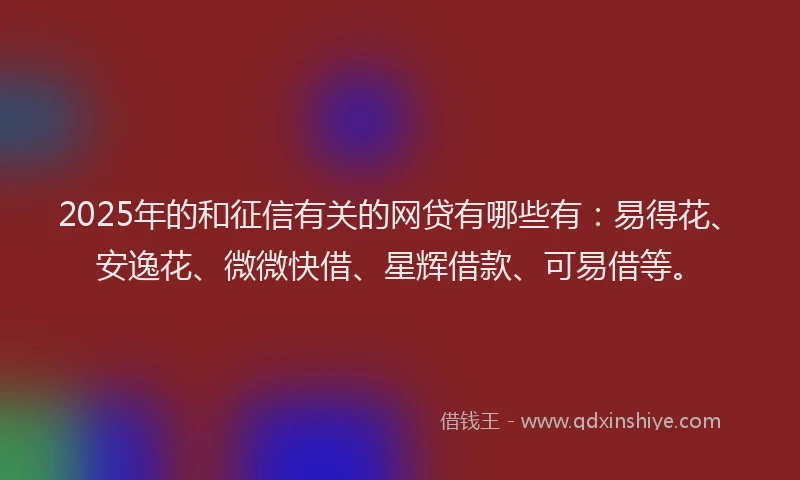 2025年的和征信有关的网贷有哪些有：易得花、安逸花、微微快借、星辉借款、可易借等。