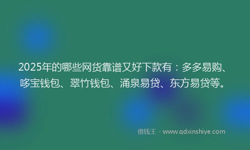 2025年的哪些网货靠谱又好下款有：多多易购、哆宝钱包、翠竹钱包、涌泉易贷、东方易贷等。