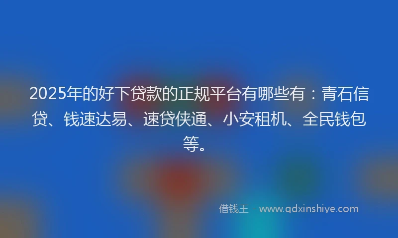 2025年的好下贷款的正规平台有哪些有：青石信贷、钱速达易、速贷侠通、小安租机、全民钱包等。