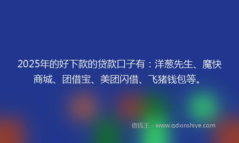 2025年的好下款的贷款口子有：洋葱先生、魔快商城、团借宝、美团闪借、飞猪钱包等。