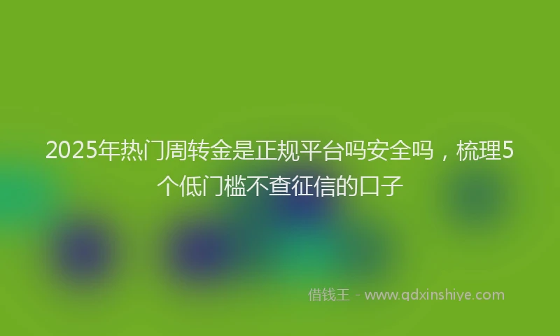 2025年热门周转金是正规平台吗安全吗，梳理5个低门槛不查征信的口子