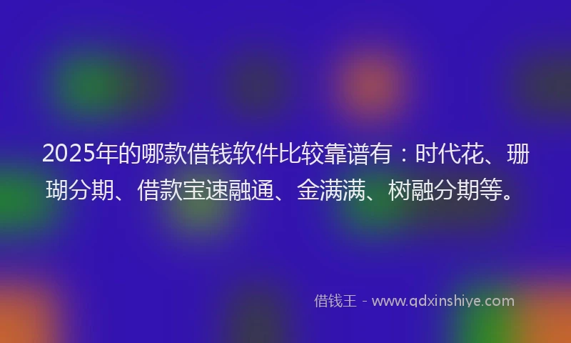 2025年的哪款借钱软件比较靠谱有：时代花、珊瑚分期、借款宝速融通、金满满、树融分期等。