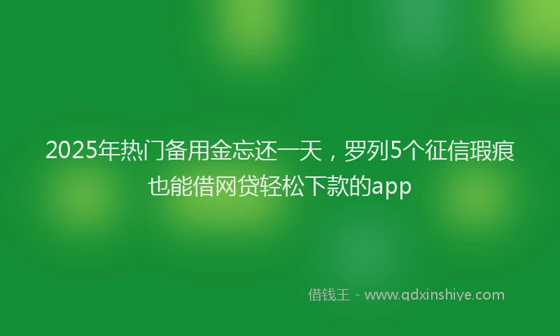 2025年热门备用金忘还一天，罗列5个征信瑕疵也能借网贷轻松下款的app