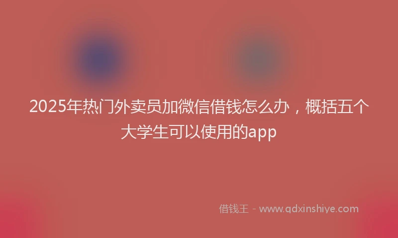 2025年热门外卖员加微信借钱怎么办，概括五个大学生可以使用的app