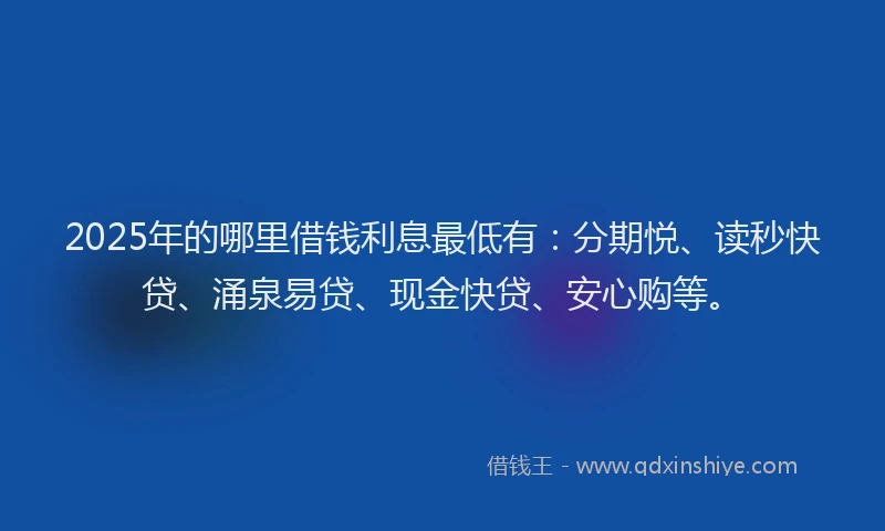 2025年的哪里借钱利息最低有：分期悦、读秒快贷、涌泉易贷、现金快贷、安心购等。