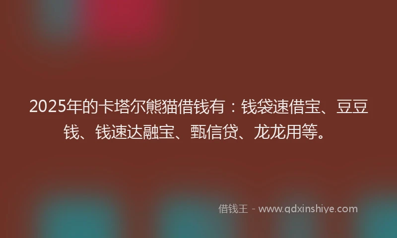 2025年的卡塔尔熊猫借钱有：钱袋速借宝、豆豆钱、钱速达融宝、甄信贷、龙龙用等。