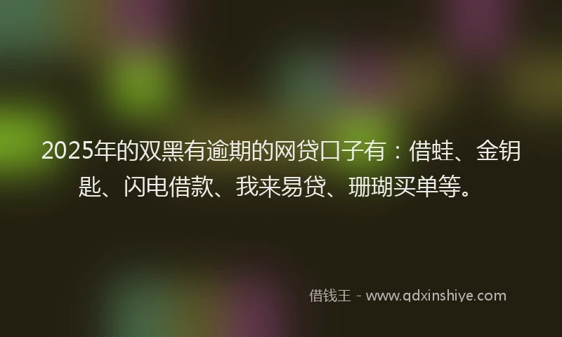 2025年的双黑有逾期的网贷口子有：借蛙、金钥匙、闪电借款、我来易贷、珊瑚买单等。