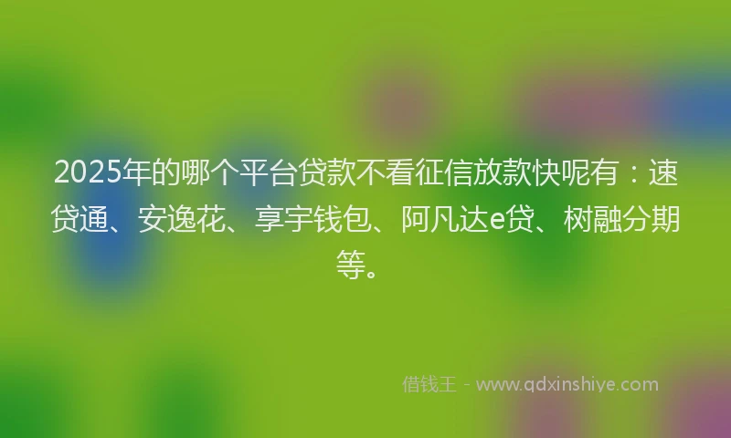 2025年的哪个平台贷款不看征信放款快呢有：速贷通、安逸花、享宇钱包、阿凡达e贷、树融分期等。
