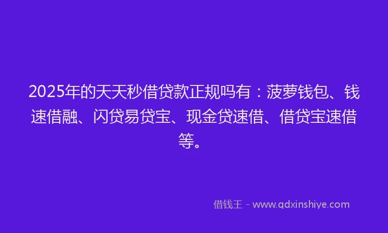 2025年的天天秒借贷款正规吗有：菠萝钱包、钱速借融、闪贷易贷宝、现金贷速借、借贷宝速借等。