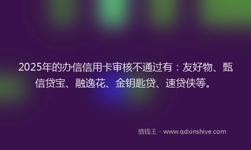 2025年的办信信用卡审核不通过有：友好物、甄信贷宝、融逸花、金钥匙贷、速贷侠等。