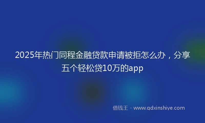 2025年热门同程金融贷款申请被拒怎么办，分享五个轻松贷10万的app