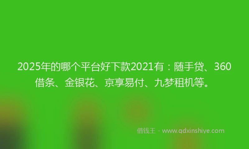 2025年的哪个平台好下款2021有：随手贷、360借条、金银花、京享易付、九梦租机等。